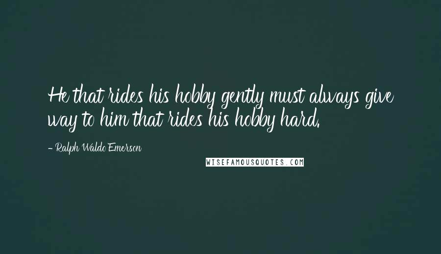 Ralph Waldo Emerson Quotes: He that rides his hobby gently must always give way to him that rides his hobby hard.