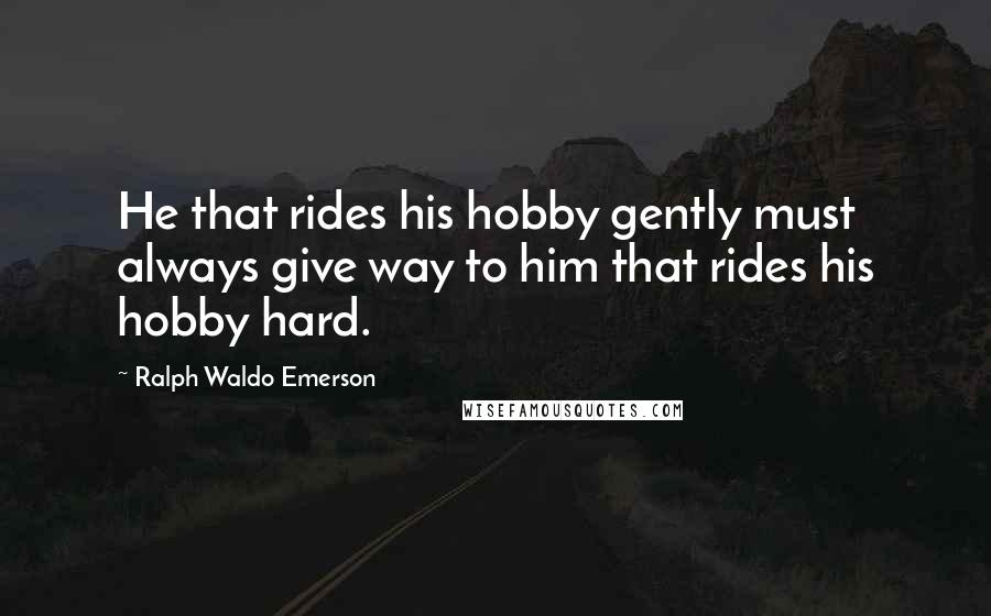 Ralph Waldo Emerson Quotes: He that rides his hobby gently must always give way to him that rides his hobby hard.