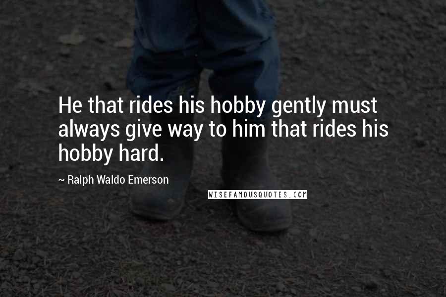 Ralph Waldo Emerson Quotes: He that rides his hobby gently must always give way to him that rides his hobby hard.