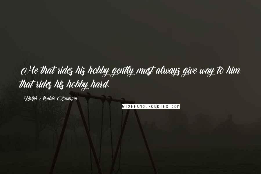 Ralph Waldo Emerson Quotes: He that rides his hobby gently must always give way to him that rides his hobby hard.