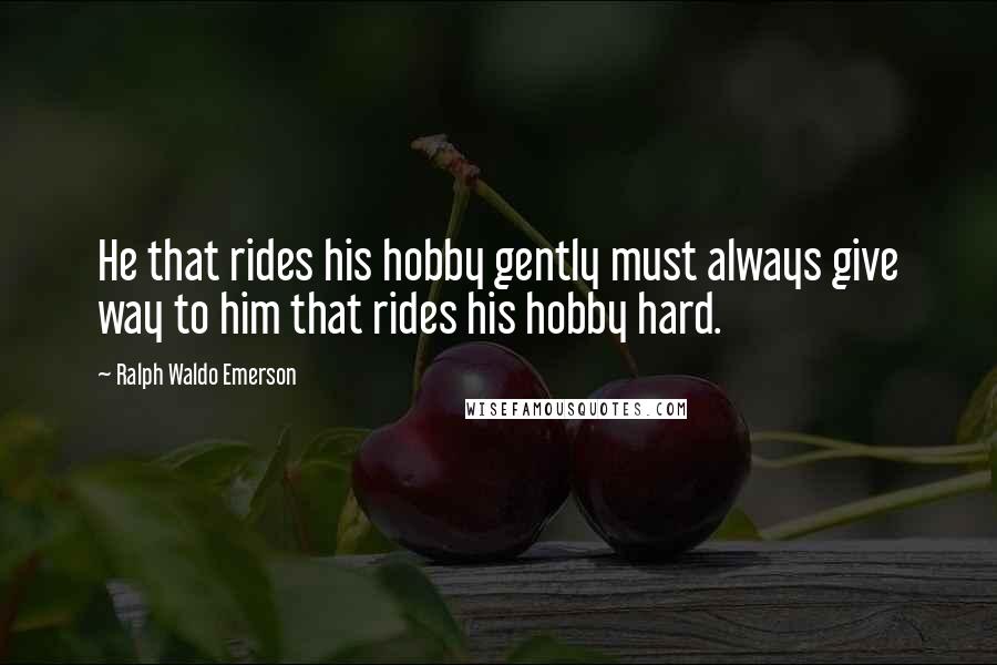 Ralph Waldo Emerson Quotes: He that rides his hobby gently must always give way to him that rides his hobby hard.