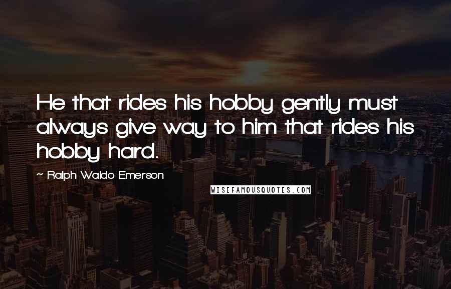 Ralph Waldo Emerson Quotes: He that rides his hobby gently must always give way to him that rides his hobby hard.