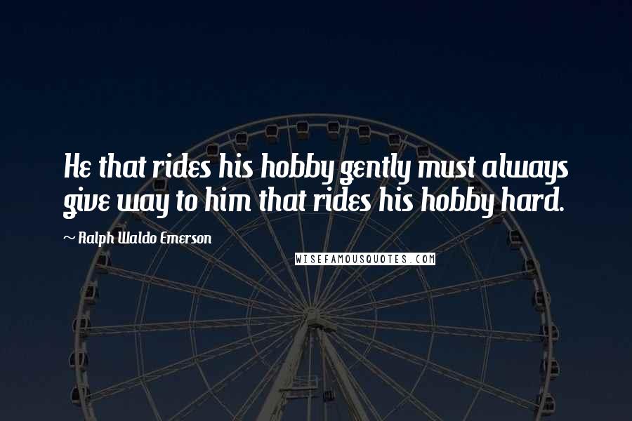 Ralph Waldo Emerson Quotes: He that rides his hobby gently must always give way to him that rides his hobby hard.