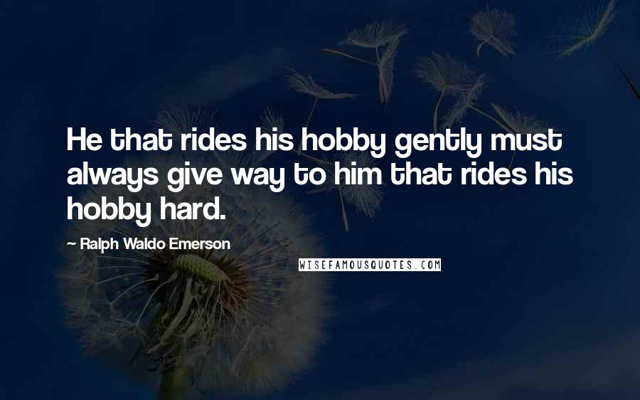 Ralph Waldo Emerson Quotes: He that rides his hobby gently must always give way to him that rides his hobby hard.