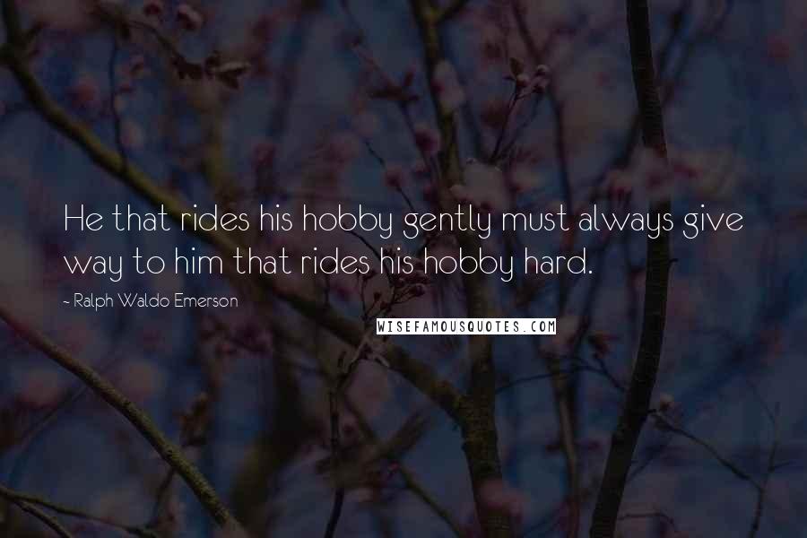 Ralph Waldo Emerson Quotes: He that rides his hobby gently must always give way to him that rides his hobby hard.