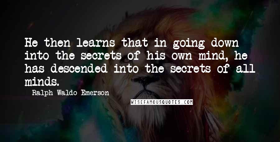 Ralph Waldo Emerson Quotes: He then learns that in going down into the secrets of his own mind, he has descended into the secrets of all minds.