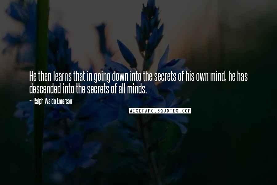 Ralph Waldo Emerson Quotes: He then learns that in going down into the secrets of his own mind, he has descended into the secrets of all minds.