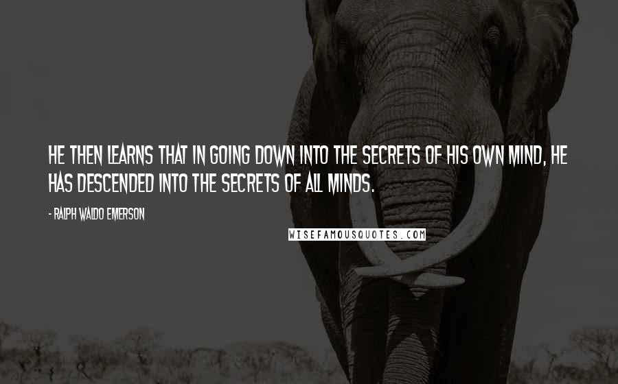 Ralph Waldo Emerson Quotes: He then learns that in going down into the secrets of his own mind, he has descended into the secrets of all minds.