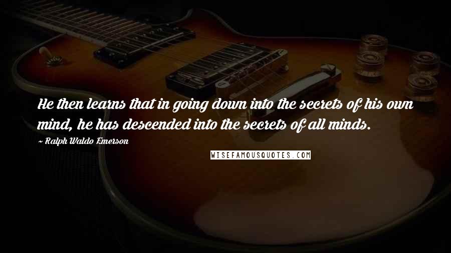 Ralph Waldo Emerson Quotes: He then learns that in going down into the secrets of his own mind, he has descended into the secrets of all minds.