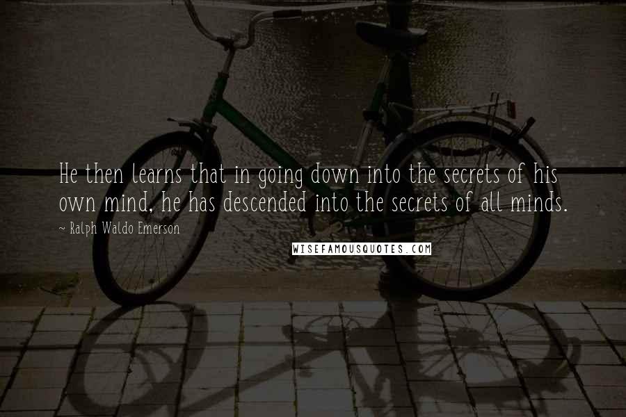 Ralph Waldo Emerson Quotes: He then learns that in going down into the secrets of his own mind, he has descended into the secrets of all minds.