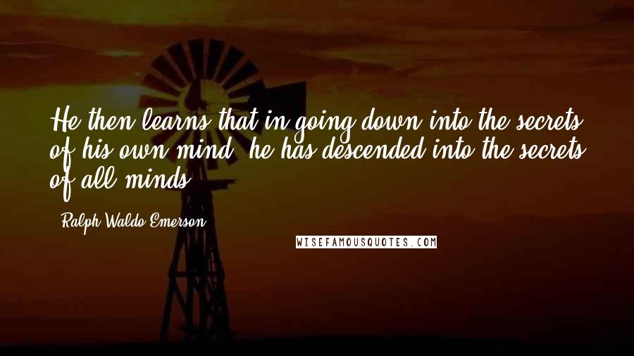 Ralph Waldo Emerson Quotes: He then learns that in going down into the secrets of his own mind, he has descended into the secrets of all minds.