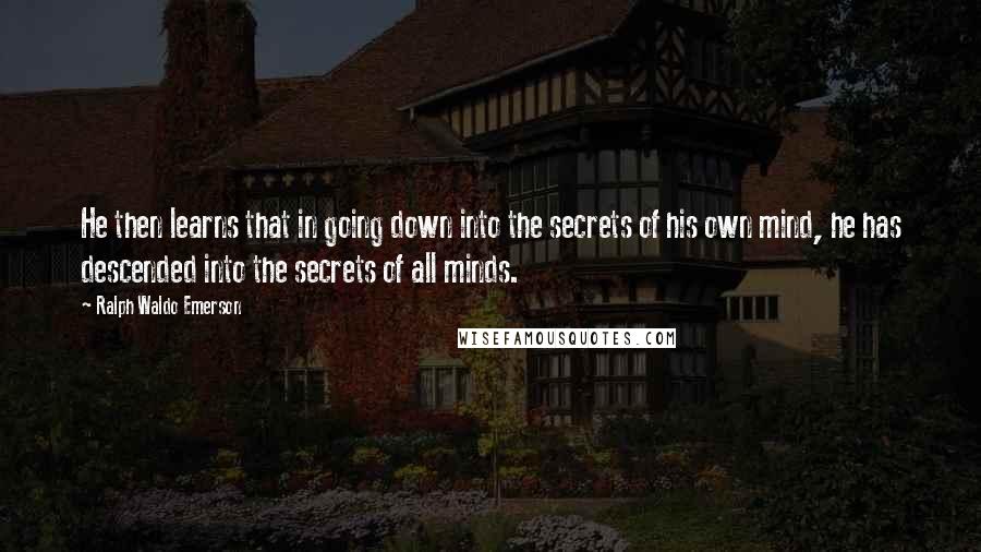 Ralph Waldo Emerson Quotes: He then learns that in going down into the secrets of his own mind, he has descended into the secrets of all minds.