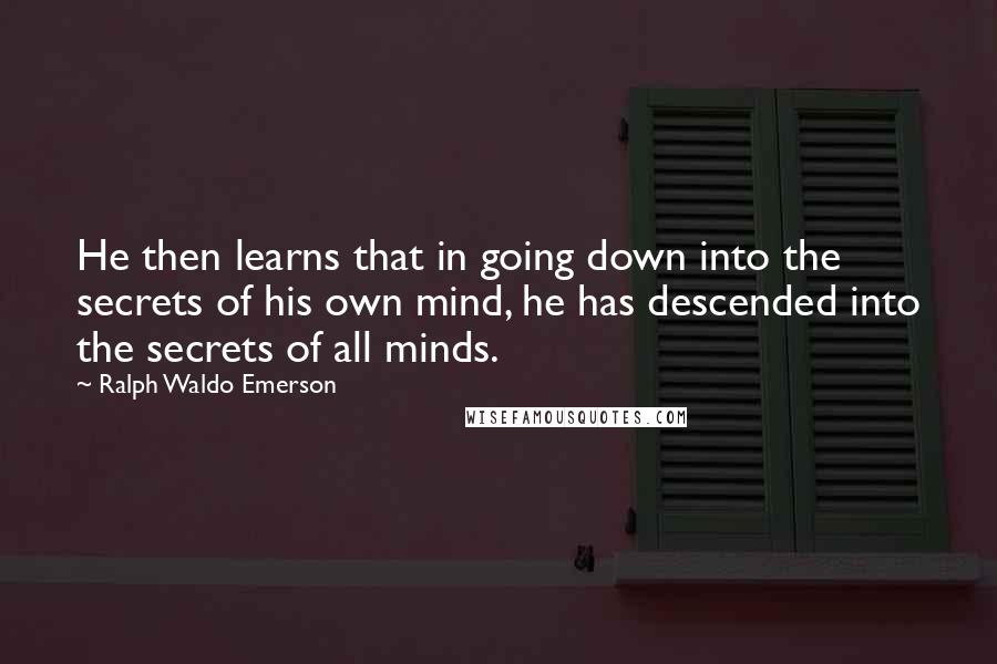 Ralph Waldo Emerson Quotes: He then learns that in going down into the secrets of his own mind, he has descended into the secrets of all minds.