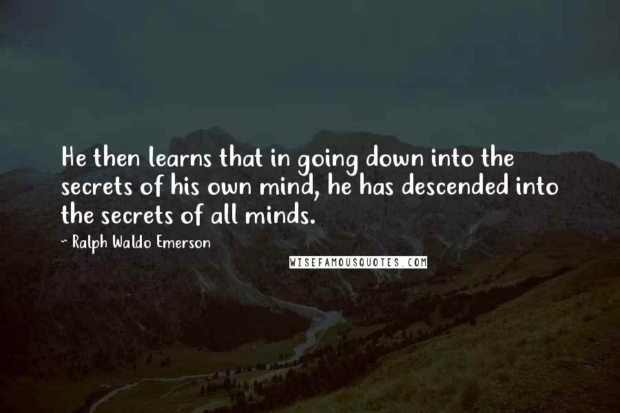 Ralph Waldo Emerson Quotes: He then learns that in going down into the secrets of his own mind, he has descended into the secrets of all minds.