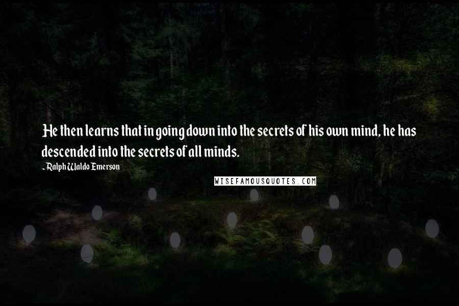 Ralph Waldo Emerson Quotes: He then learns that in going down into the secrets of his own mind, he has descended into the secrets of all minds.