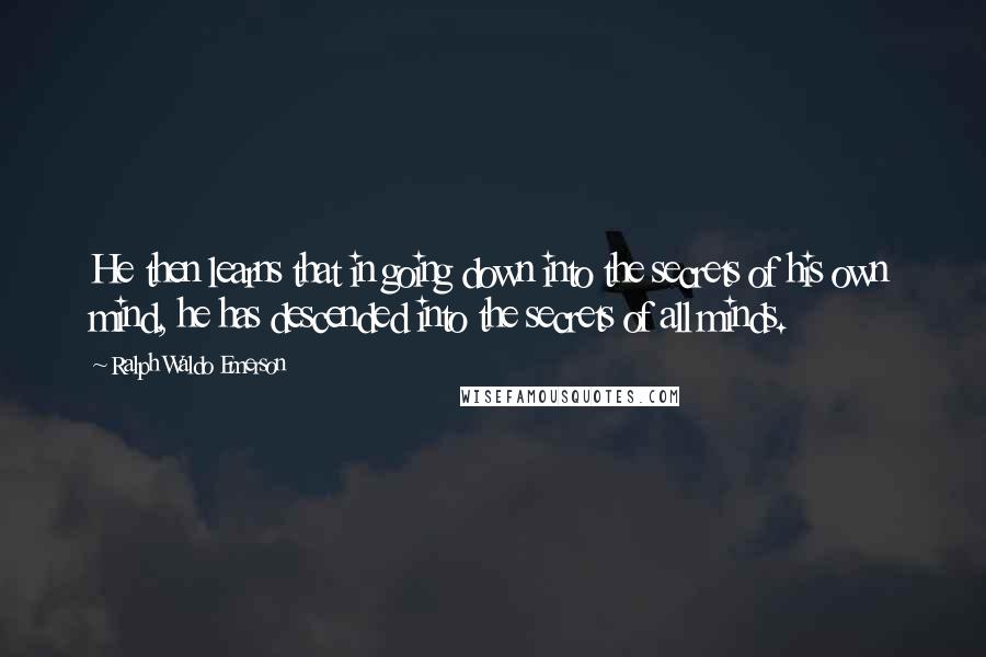 Ralph Waldo Emerson Quotes: He then learns that in going down into the secrets of his own mind, he has descended into the secrets of all minds.