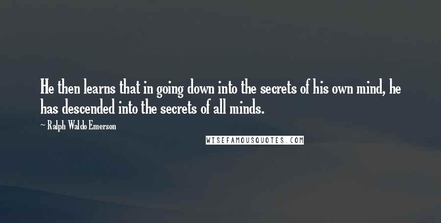 Ralph Waldo Emerson Quotes: He then learns that in going down into the secrets of his own mind, he has descended into the secrets of all minds.