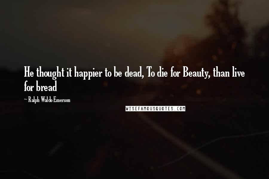 Ralph Waldo Emerson Quotes: He thought it happier to be dead, To die for Beauty, than live for bread