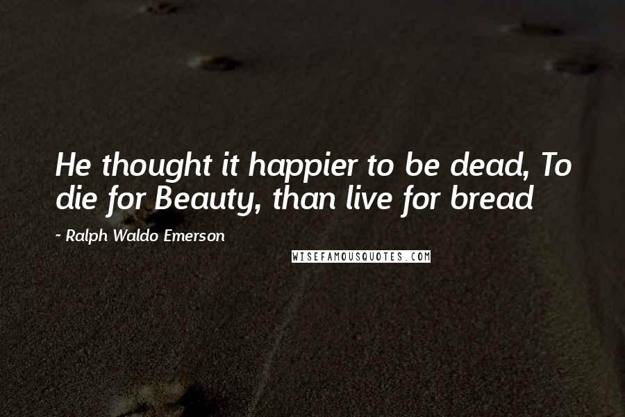 Ralph Waldo Emerson Quotes: He thought it happier to be dead, To die for Beauty, than live for bread