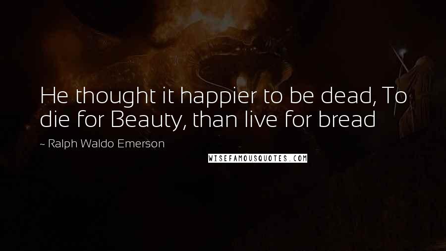 Ralph Waldo Emerson Quotes: He thought it happier to be dead, To die for Beauty, than live for bread