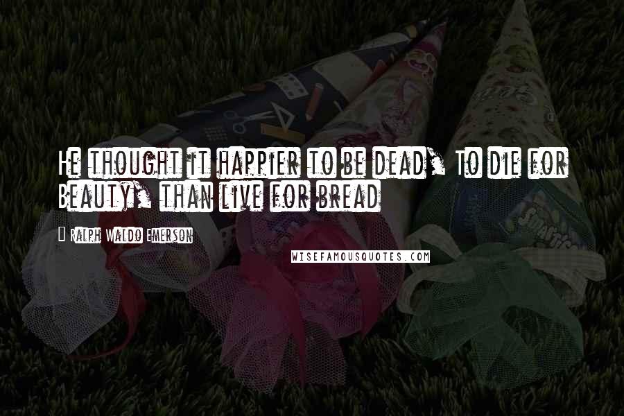 Ralph Waldo Emerson Quotes: He thought it happier to be dead, To die for Beauty, than live for bread