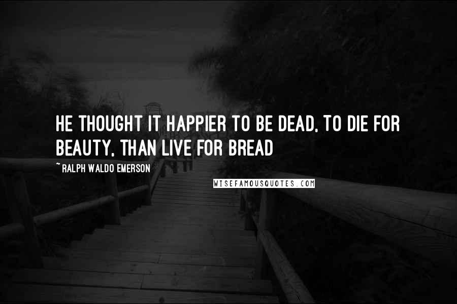 Ralph Waldo Emerson Quotes: He thought it happier to be dead, To die for Beauty, than live for bread