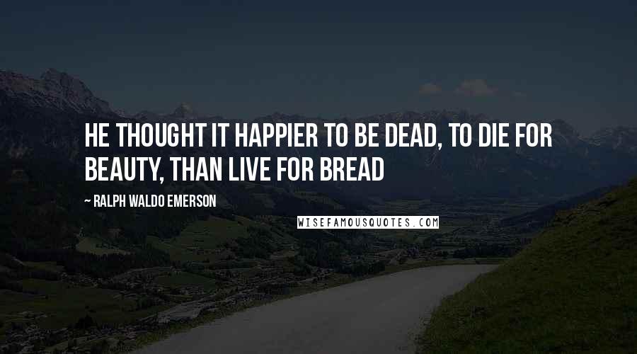 Ralph Waldo Emerson Quotes: He thought it happier to be dead, To die for Beauty, than live for bread