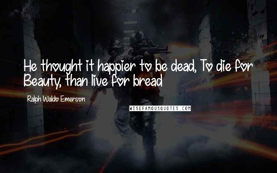 Ralph Waldo Emerson Quotes: He thought it happier to be dead, To die for Beauty, than live for bread