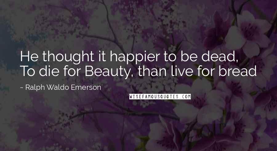 Ralph Waldo Emerson Quotes: He thought it happier to be dead, To die for Beauty, than live for bread