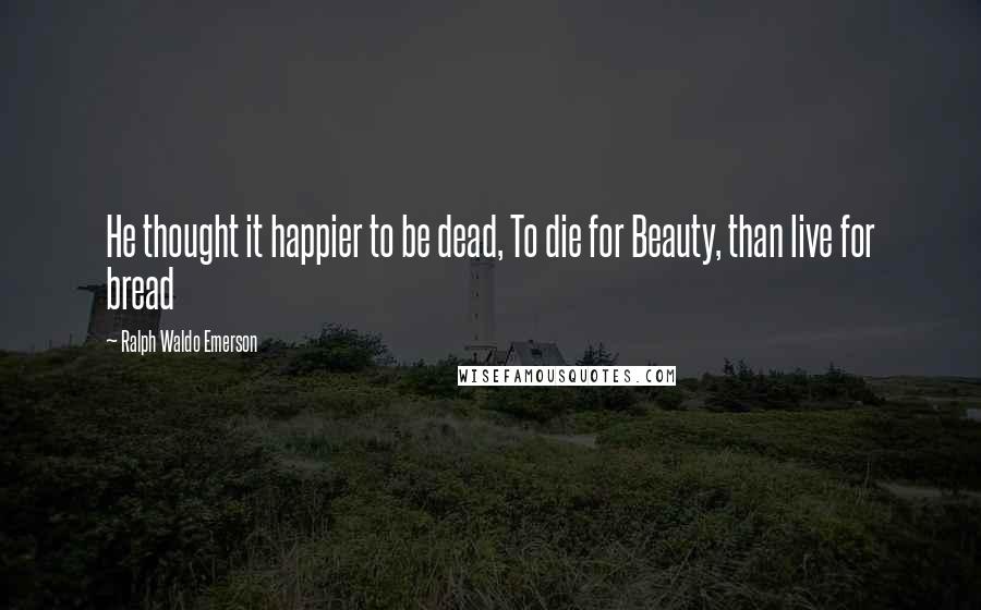 Ralph Waldo Emerson Quotes: He thought it happier to be dead, To die for Beauty, than live for bread