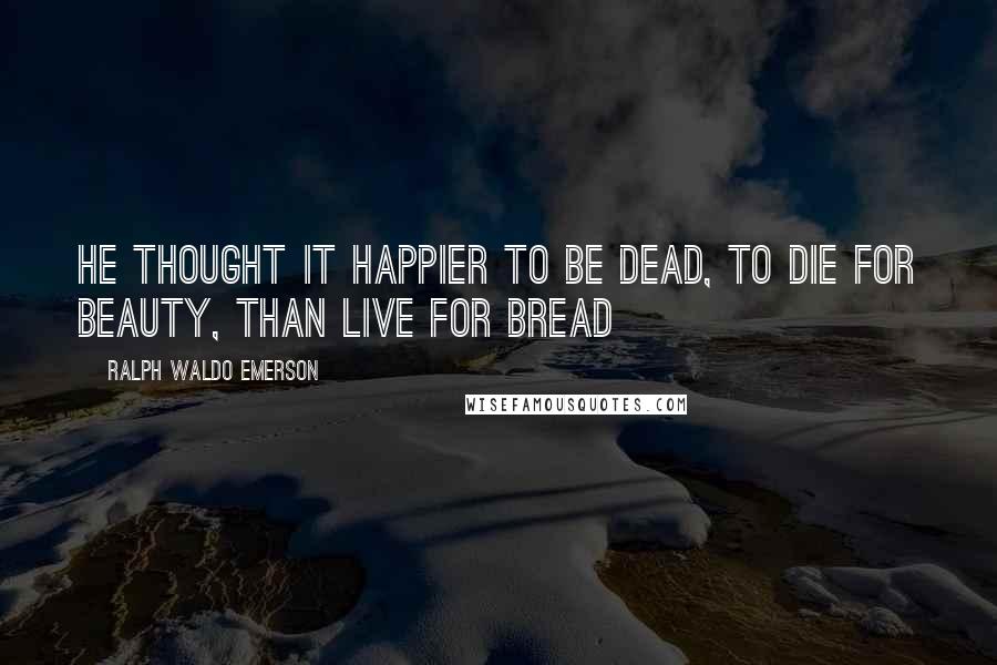 Ralph Waldo Emerson Quotes: He thought it happier to be dead, To die for Beauty, than live for bread