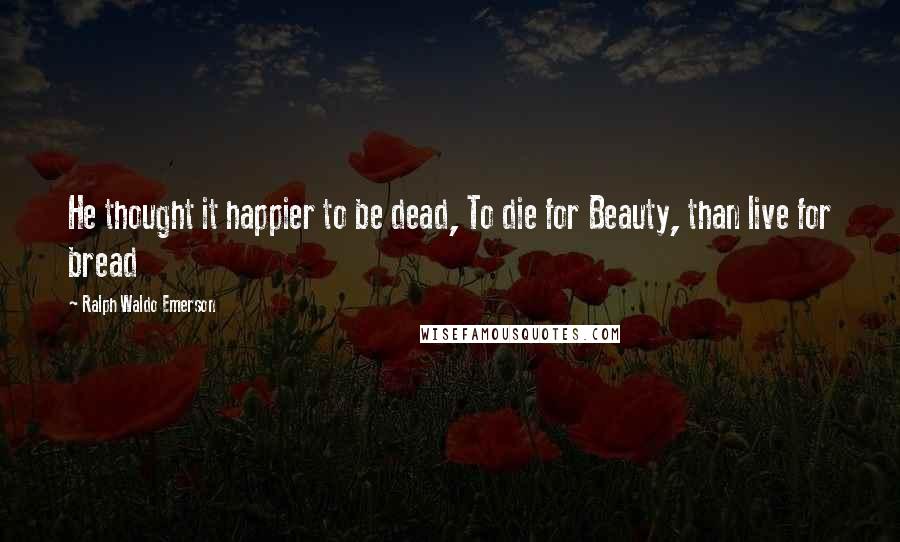 Ralph Waldo Emerson Quotes: He thought it happier to be dead, To die for Beauty, than live for bread