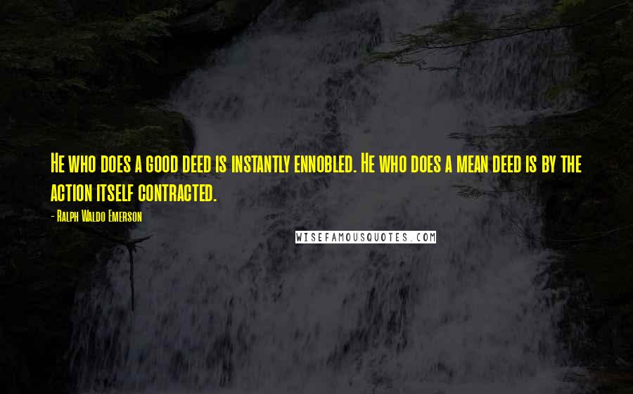 Ralph Waldo Emerson Quotes: He who does a good deed is instantly ennobled. He who does a mean deed is by the action itself contracted.