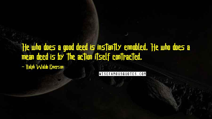 Ralph Waldo Emerson Quotes: He who does a good deed is instantly ennobled. He who does a mean deed is by the action itself contracted.