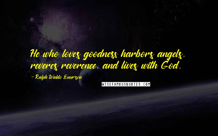 Ralph Waldo Emerson Quotes: He who loves goodness harbors angels, reveres reverence, and lives with God.