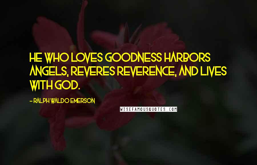 Ralph Waldo Emerson Quotes: He who loves goodness harbors angels, reveres reverence, and lives with God.