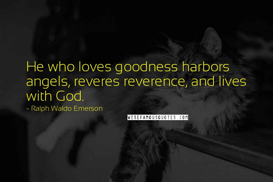 Ralph Waldo Emerson Quotes: He who loves goodness harbors angels, reveres reverence, and lives with God.
