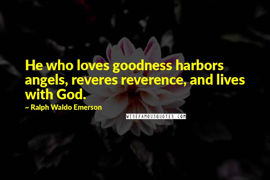 Ralph Waldo Emerson Quotes: He who loves goodness harbors angels, reveres reverence, and lives with God.