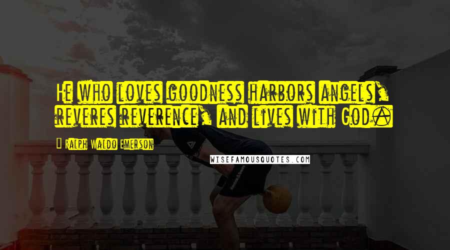 Ralph Waldo Emerson Quotes: He who loves goodness harbors angels, reveres reverence, and lives with God.