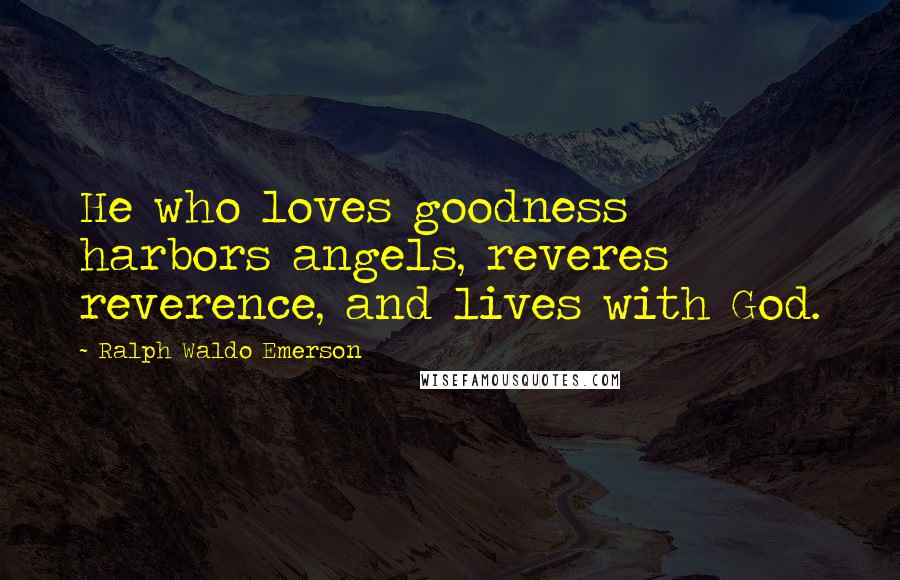 Ralph Waldo Emerson Quotes: He who loves goodness harbors angels, reveres reverence, and lives with God.