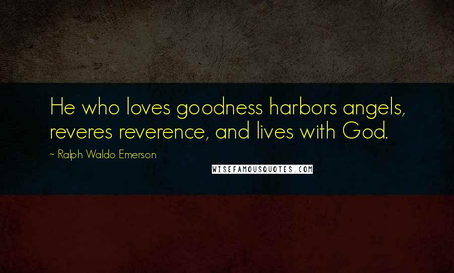 Ralph Waldo Emerson Quotes: He who loves goodness harbors angels, reveres reverence, and lives with God.