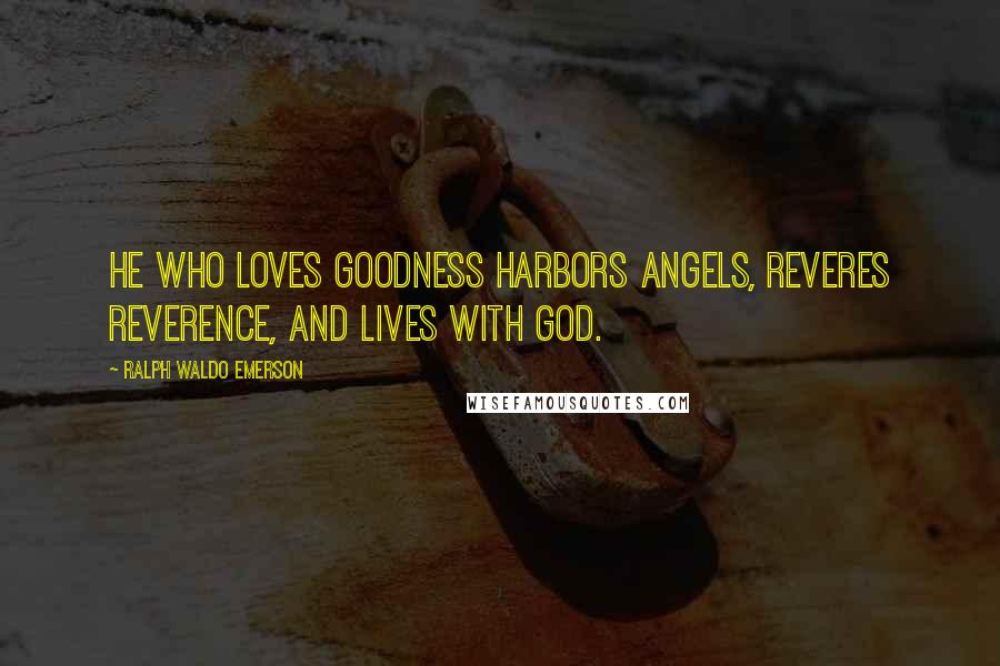 Ralph Waldo Emerson Quotes: He who loves goodness harbors angels, reveres reverence, and lives with God.