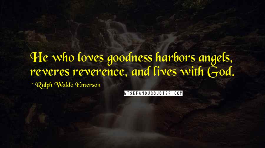 Ralph Waldo Emerson Quotes: He who loves goodness harbors angels, reveres reverence, and lives with God.