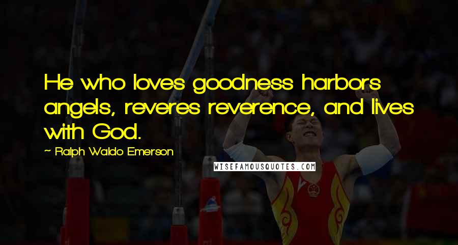 Ralph Waldo Emerson Quotes: He who loves goodness harbors angels, reveres reverence, and lives with God.