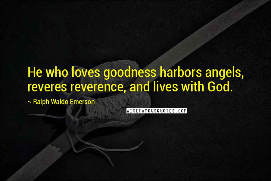 Ralph Waldo Emerson Quotes: He who loves goodness harbors angels, reveres reverence, and lives with God.