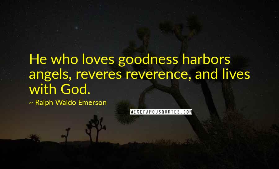 Ralph Waldo Emerson Quotes: He who loves goodness harbors angels, reveres reverence, and lives with God.