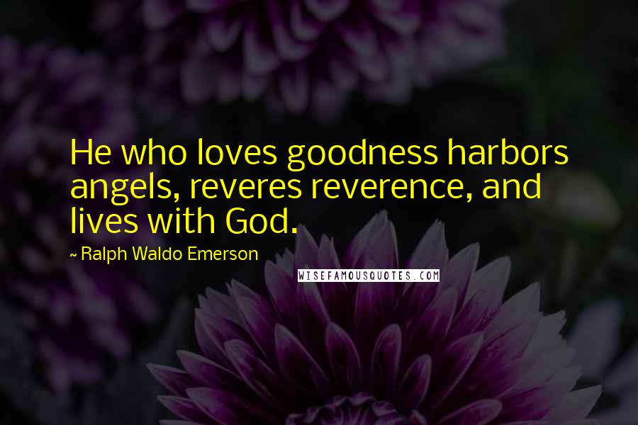 Ralph Waldo Emerson Quotes: He who loves goodness harbors angels, reveres reverence, and lives with God.