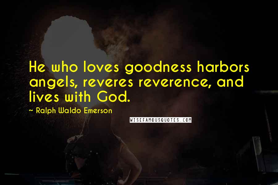 Ralph Waldo Emerson Quotes: He who loves goodness harbors angels, reveres reverence, and lives with God.