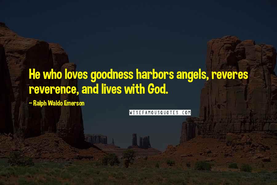 Ralph Waldo Emerson Quotes: He who loves goodness harbors angels, reveres reverence, and lives with God.