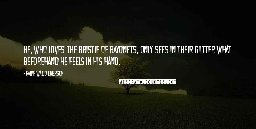 Ralph Waldo Emerson Quotes: He, who loves the bristle of bayonets, only sees in their glitter what beforehand he feels in his hand.